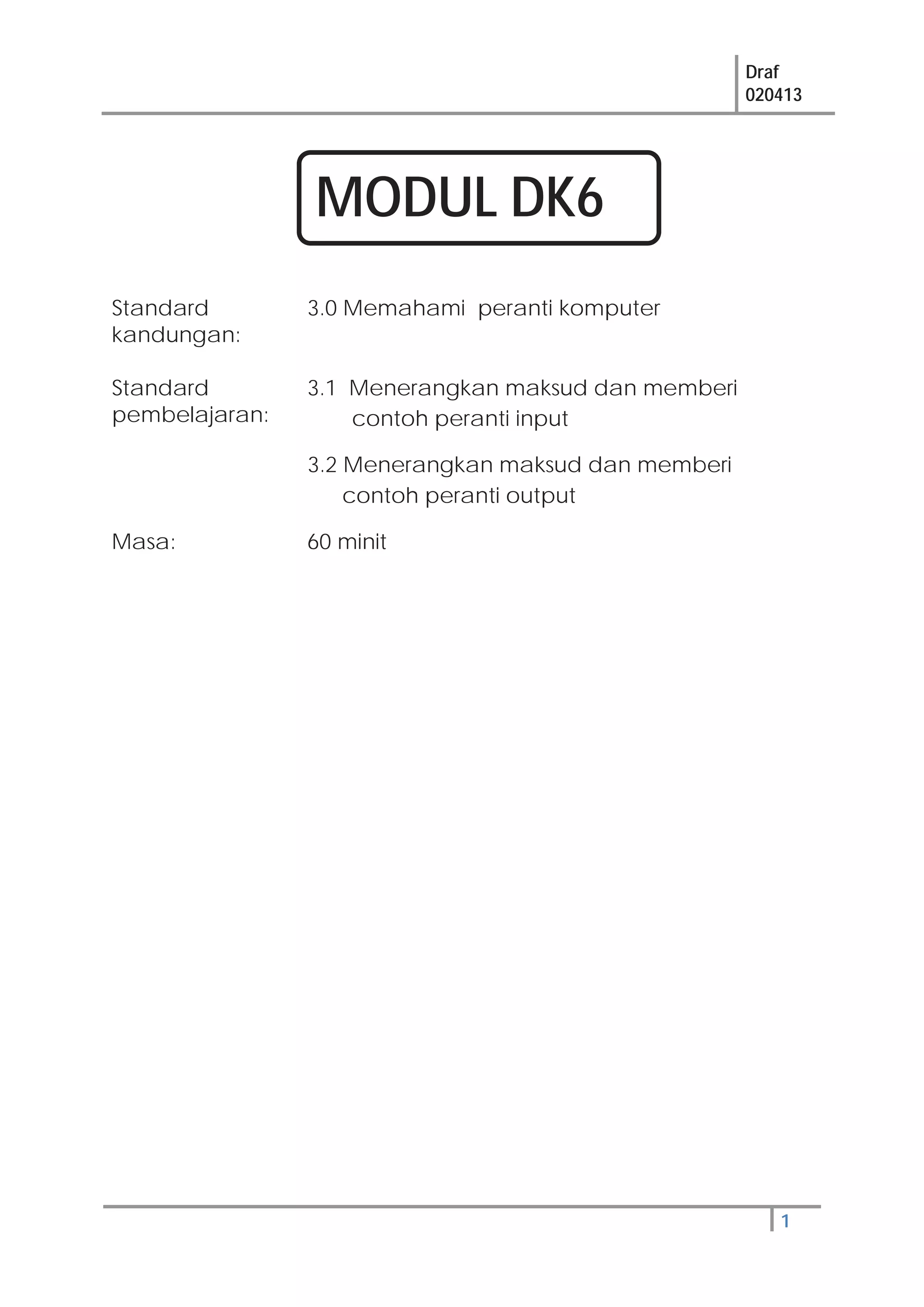 Draf
020413
1
Standard
kandungan:
3.0 Memahami peranti komputer
Standard
pembelajaran:
3.1 Menerangkan maksud dan memberi
contoh peranti input
3.2 Menerangkan maksud dan memberi
contoh peranti output
Masa: 60 minit
MODUL DK6
 