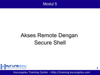 Modul 5




     Akses Remote Dengan
         Secure Shell



                                                              1

Kurungsiku Training Center - http://training.kurungsiku.com
 