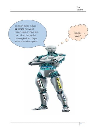 Draf
020413
5
Jangan risau. Saya
Spyware mewakili
rakan-rakan yang lain
dan akan berusaha
meningkatkan daya
ketahanan komputer
Siapa
saya?
 