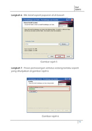 Draf
020413
12
Langkah 6: Klik Install seperti paparan di di bawah
Langkah 7: Proses pemasangan antivirus sedang berlaku seperti
yang ditunjukkan di gambar rajah 6
Gambar rajah 6
Gambar rajah 5
 