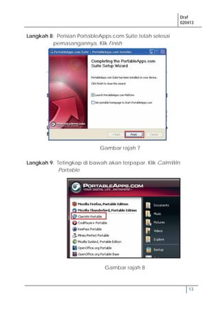 Draf
020413
13
Langkah 8: Perisian PortableApps.com Suite telah selesai
pemasangannya. Klik Finish
Langkah 9: Tetingkap di bawah akan terpapar. Klik CalmWin
Portable
Gambar rajah 7
Gambar rajah 8
 