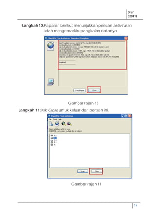 Draf
020413
15
Langkah 10:Paparan berikut menunjukkan perisian antivirus ini
telah mengemaskini pangkalan datanya.
Langkah 11 :Klik Close untuk keluar dari perisian ini.
Gambar rajah 10
Gambar rajah 11
 