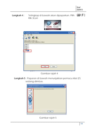Draf
020413
18
Langkah 4 : Tetingkap di bawah akan dipaparkan. Pilih
Klik Scan
Langkah 5 : Paparan di bawah menunjukkan pemacu kilat (F)
sedang diimbas.
Gambar rajah 4
Gambar rajah 5
 