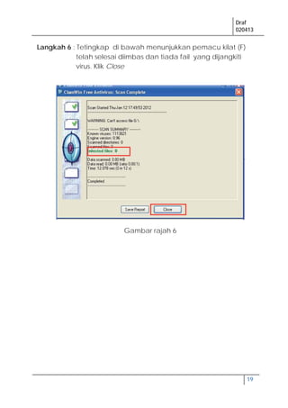 Draf
020413
19
Langkah 6 : Tetingkap di bawah menunjukkan pemacu kilat (F)
telah selesai diimbas dan tiada fail yang dijangkiti
virus. Klik Close
Gambar rajah 6
 