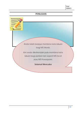 Draf
020413
32
Anda telah berjaya membina kata laluan
bagi MS Words.
Kini anda dikehendaki pula membina kata
laluan bagi perisian lain seperti MS Excel
atau MS Powerpoint.
Selamat Mencuba
PENILAIAN
 