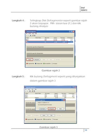 Draf
020413
38
Langkah 4 : Tetingkap Disk Defragmenter seperti gambar rajah
2 akan terpapar. Pilih storan luar (F;) dan klik
butang Analyze
Langkah 5 : Klik butang Defragment seperti yang ditunjukkan
dalam gambar rajah 3
Gambar rajah 2
Gambar rajah 3
 