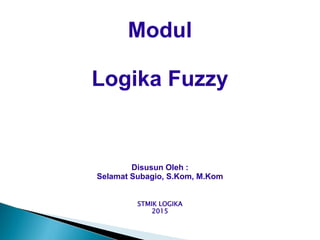 Modul
Logika Fuzzy
Disusun Oleh :
Selamat Subagio, S.Kom, M.Kom
STMIK LOGIKA
2015
 