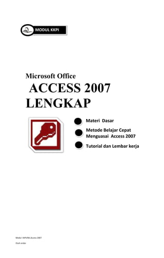 MODUL KKPI

Microsoft Office

ACCESS 2007
LENGKAP
Materi Dasar
Metode Belajar Cepat
Menguasai Access 2007
Tutorial dan Lembar kerja

Modul KKPI/Ms.Access 2007
OLeh endar

 