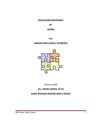 DISCUSSION MATERIALS
OF
GENRE
For
SENIOR HIGH SCHOLL STUDENTS
Disusun oleh
Drs. NOFRI ANTEN. M.Pd
GURU BAHASA INGGRIS SMA 4 SOLOK
SMA Students’ Modul of English 1
 