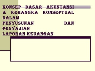 KONSEP DASAR AKUNTANSI
& KERANGKA KONSEPTUAL
DALAM
PENYUSUNAN DAN
PENYAJIAN
LAPORAN KEUANGAN
 