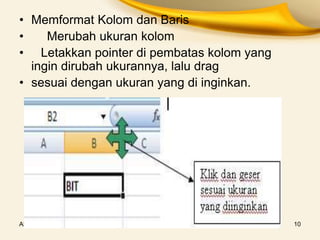 Ahmad Jaeri S.com 10
• Memformat Kolom dan Baris
• Merubah ukuran kolom
• Letakkan pointer di pembatas kolom yang
ingin dirubah ukurannya, lalu drag
• sesuai dengan ukuran yang di inginkan.
 