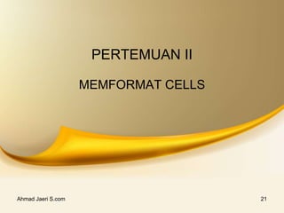 Ahmad Jaeri S.com 21
PERTEMUAN II
MEMFORMAT CELLS
 