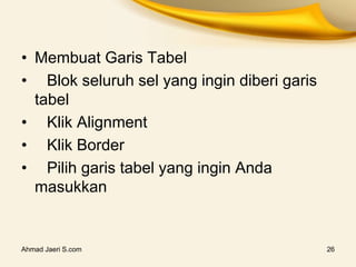 Ahmad Jaeri S.com 26
• Membuat Garis Tabel
• Blok seluruh sel yang ingin diberi garis
tabel
• Klik Alignment
• Klik Border
• Pilih garis tabel yang ingin Anda
masukkan
 