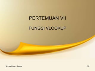 PERTEMUAN VII
FUNGSI VLOOKUP
Ahmad Jaeri S.com 59
 