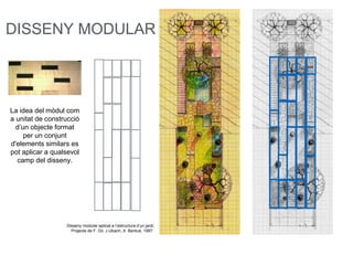 Disseny modular aplicat a l’estructura d’un jardí,
Projecte de F. Gil, J.Ubach, X. Bentué, 1997
DISSENY MODULAR
La idea del mòdul com
a unitat de construcció
d’un objecte format
per un conjunt
d'elements similars es
pot aplicar a qualsevol
camp del disseny.
 
