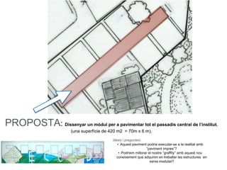 PROPOSTA: Dissenyar un mòdul per a pavimentar tot el passadís central de l’institut,
(una superfície de 420 m2 = 70m x 6 m).
Idees i preguntes:
• Aquest paviment podria executar-se a la realitat amb
“paviment impres”?
• Podríem millorar el nostre “graffity” amb aquest nou
coneixement que adquirim en treballar les estructures en
xarxa modular?
 