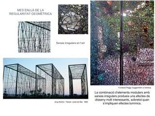 Fundació Peggy Guggenheim a Venècia.
Grup BGGU. Trànsit. Lloret de Mar. 1995
Xarxes irregulars en l’art
MES ENLLÀ DE LA
REGULARITAT GEOMÈTRICA
La combinació d’elements modulars amb
xarxes irregulars produeix uns efectes de
disseny molt interessants, sobretot quan
s’impliquen efectes lumínics.
 