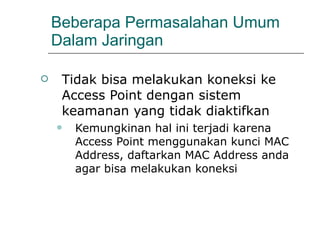 Beberapa Permasalahan Umum Dalam Jaringan Tidak bisa melakukan koneksi ke Access Point dengan sistem keamanan yang tidak diaktifkan Kemungkinan hal ini terjadi karena Access Point menggunakan kunci MAC Address, daftarkan MAC Address anda agar bisa melakukan koneksi 