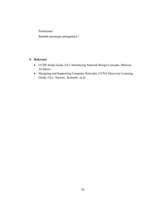 28
Pertanyaan :
Buatlah rancangan jaringannya !
5. Referensi
• CCDE Study Guide, Ch.1 Introducing Network Design Concepts. Marwan
Al-Shawi.
• Designing and Supporting Computer Networks, CCNA Discovery Learning
Guide, Ch.1. Stewart , Kenneth . et al.
 