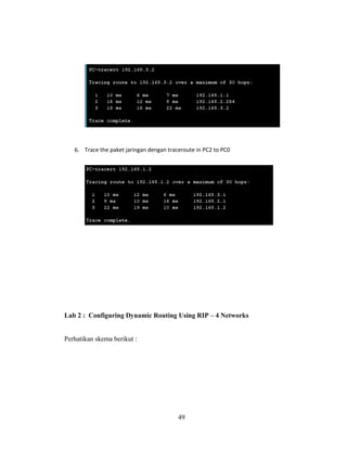 49
6. Trace the paket jaringan dengan traceroute in PC2 to PC0
Lab 2 : Configuring Dynamic Routing Using RIP – 4 Networks
Perhatikan skema berikut :
 