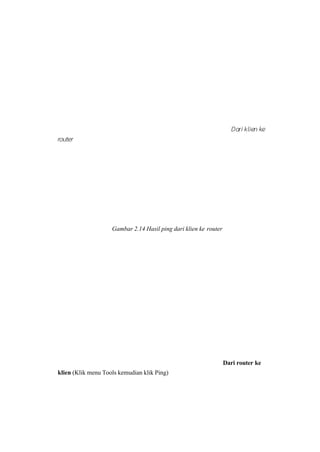 Dari klien ke
router 
Gambar 2.14 Hasil ping dari klien ke router 
Dari router ke
klien (Klik menu Tools kemudian klik Ping)
 