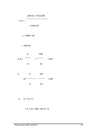 ((9.0.5) + (10.2)).250
1. N = √
0.39.(0.5)
2
= √ 39204 Lilit
= 198 Lilit.
XL 1250
2. Q = = = 62.5
R 20
3. V2 100
Q = = = 200
V1 0.5
4. XL = 2.Л.f. L
= 2. 3.14 . 1000. 100 10
-3
Ω
Modul ELKA-MR.UM.002.A 95
 