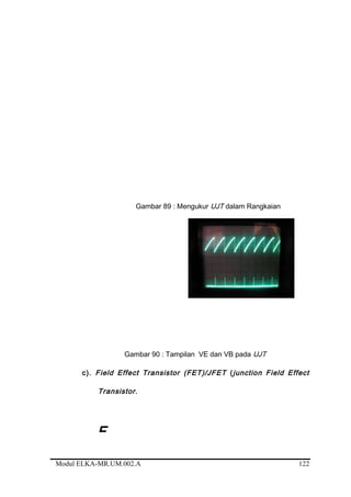 Gambar 89 : Mengukur UJT dalam Rangkaian
Gambar 90 : Tampilan VE dan VB pada UJT
c). Field Effect Transistor (FET)/JFET (junction Field Effect
Transistor.
Modul ELKA-MR.UM.002.A
F
122
 