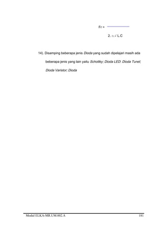 Fr =
2. π.√ L.C
14). Disamping beberapa jenis Dioda yang sudah dipelajari masih ada
beberapa jenis yang lain yaitu Schottky; Dioda LED: Dioda Tunel;
Dioda Varistor; Dioda
Modul ELKA-MR.UM.002.A 181
 