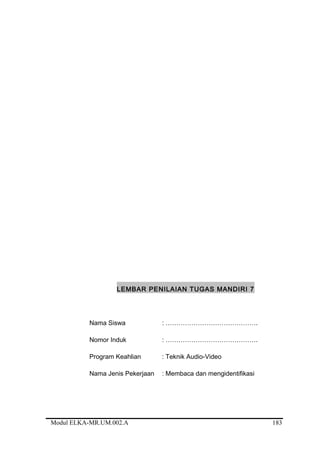 LEMBAR PENILAIAN TUGAS MANDIRI 7
Nama Siswa : …………………………………….
Nomor Induk : …………………………………….
Program Keahlian : Teknik Audio-Video
Nama Jenis Pekerjaan : Membaca dan mengidentifikasi
Modul ELKA-MR.UM.002.A 183
 