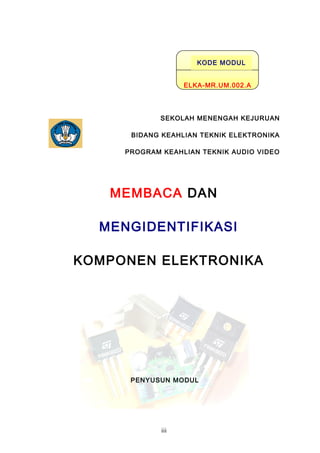 SEKOLAH MENENGAH KEJURUAN
BIDANG KEAHLIAN TEKNIK ELEKTRONIKA
PROGRAM KEAHLIAN TEKNIK AUDIO VIDEO
MEMBACA DAN
MENGIDENTIFIKASI
KOMPONEN ELEKTRONIKA
PENYUSUN MODUL
iii
KODE MODUL
ELKA-MR.UM.002.A
 