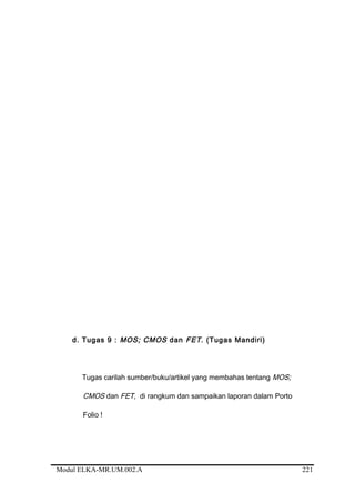 d. Tugas 9 : MOS; CMOS dan FET. (Tugas Mandiri)
Tugas carilah sumber/buku/artikel yang membahas tentang MOS;
CMOS dan FET, di rangkum dan sampaikan laporan dalam Porto
Folio !
Modul ELKA-MR.UM.002.A 221
 