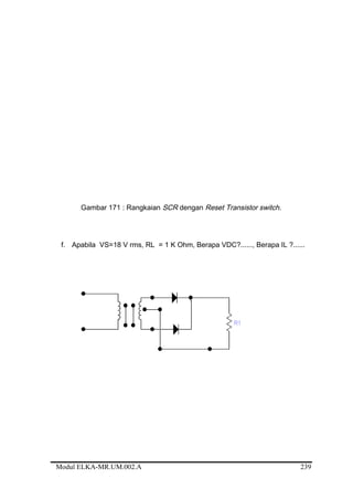 Gambar 171 : Rangkaian SCR dengan Reset Transistor switch.
f. Apabila VS=18 V rms, RL = 1 K Ohm, Berapa VDC?......, Berapa IL ?......
Modul ELKA-MR.UM.002.A 239
 