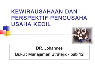 KEWIRAUSAHAAN DAN
PERSPEKTIF PENGUSAHA
USAHA KECIL

DR. Johannes
Buku : Manajemen Stratejik - bab 12

 