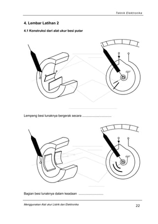 Teknik Elektronika
4. Lembar Latihan 2
4.1 Konstruksi dari alat ukur besi putar
Lempeng besi lunaknya bergerak secara .................................
Bagian besi lunaknya dalam keadaan ............................
Menggunakan Alat ukur Listrik dan Elektronika
22
 