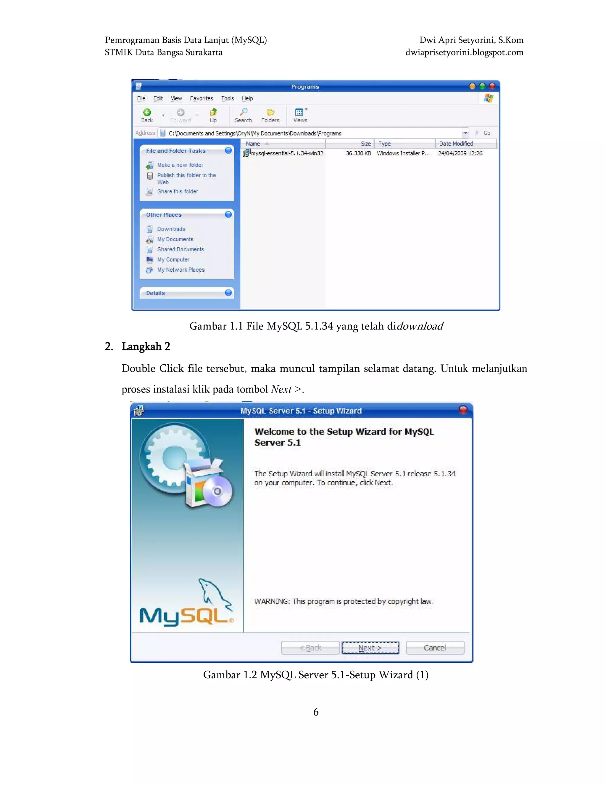 Pemrograman Basis Data Lanjut (MySQL) Dwi Apri Setyorini, S.Kom
STMIK Duta Bangsa Surakarta dwiaprisetyorini.blogspot.com
6
Gambar 1.1 File MySQL 5.1.34 yang telah didownload
2222.... Langkah 2Langkah 2Langkah 2Langkah 2
Double Click file tersebut, maka muncul tampilan selamat datang. Untuk melanjutkan
proses instalasi klik pada tombol Next >.
Gambar 1.2 MySQL Server 5.1-Setup Wizard (1)
 
