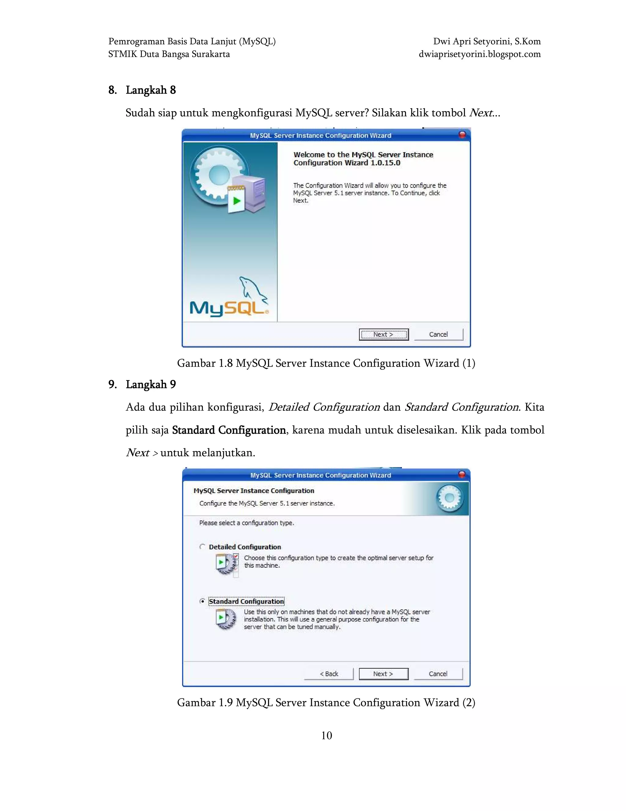 Pemrograman Basis Data Lanjut (MySQL) Dwi Apri Setyorini, S.Kom
STMIK Duta Bangsa Surakarta dwiaprisetyorini.blogspot.com
10
8888.... LangkaLangkaLangkaLangkah 8h 8h 8h 8
Sudah siap untuk mengkonfigurasi MySQL server? Silakan klik tombol Next...
Gambar 1.8 MySQL Server Instance Configuration Wizard (1)
9999.... LangkahLangkahLangkahLangkah 9999
Ada dua pilihan konfigurasi, Detailed Configuration dan Standard Configuration. Kita
pilih saja Standard CoStandard CoStandard CoStandard Configurationnfigurationnfigurationnfiguration, karena mudah untuk diselesaikan. Klik pada tombol
Next > untuk melanjutkan.
Gambar 1.9 MySQL Server Instance Configuration Wizard (2)
 