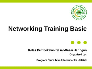 Networking Training Basic
Kelas Pembekalan Dasar-Dasar Jaringan
Organized by :
Program Studi Teknik Informatika - UMMU
 