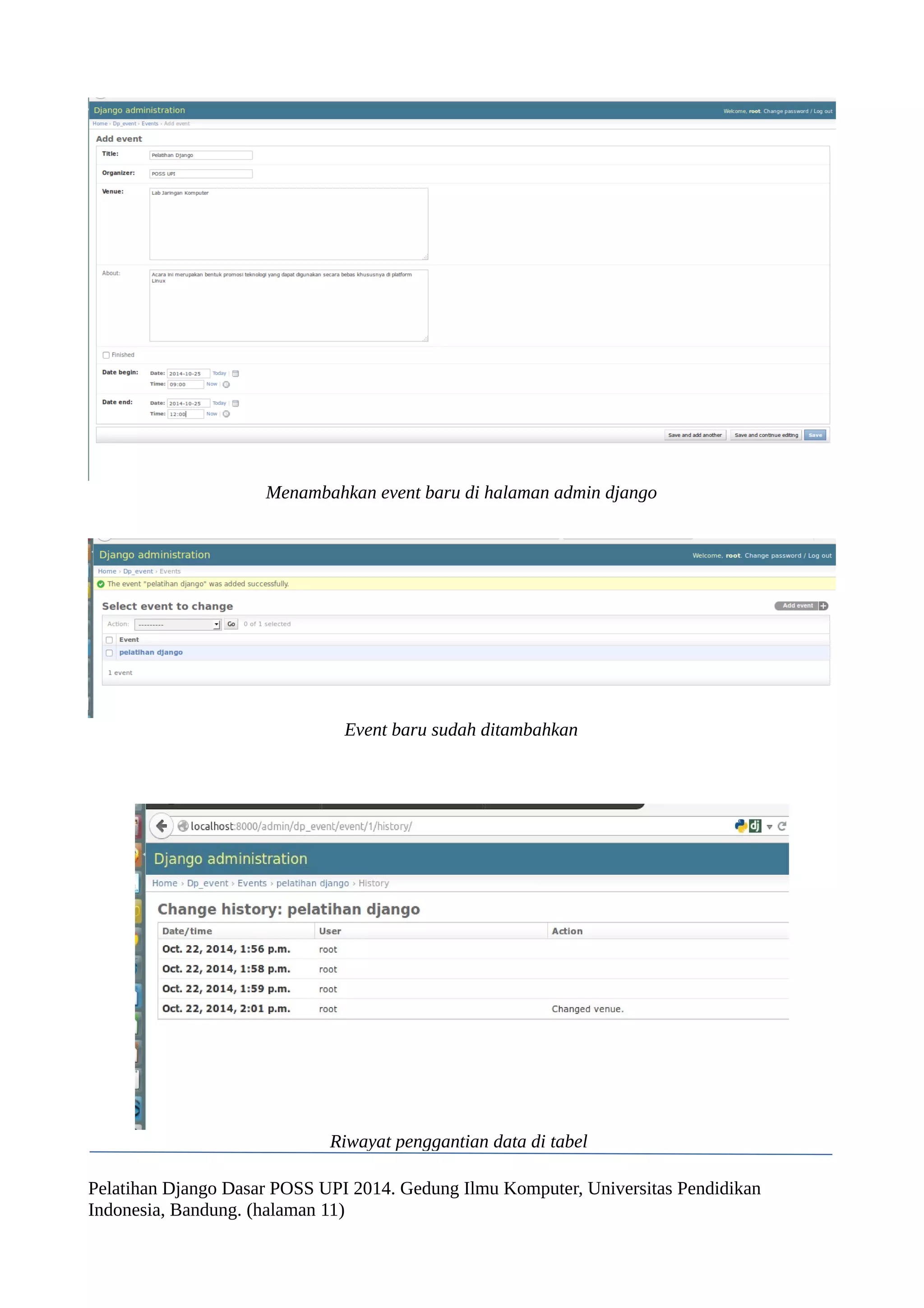 Menambahkan event baru di halaman admin django 
Event baru sudah ditambahkan 
Riwayat penggantian data di tabel 
Pelatihan Django Dasar POSS UPI 2014. Gedung Ilmu Komputer, Universitas Pendidikan 
Indonesia, Bandung. (halaman 11) 
 