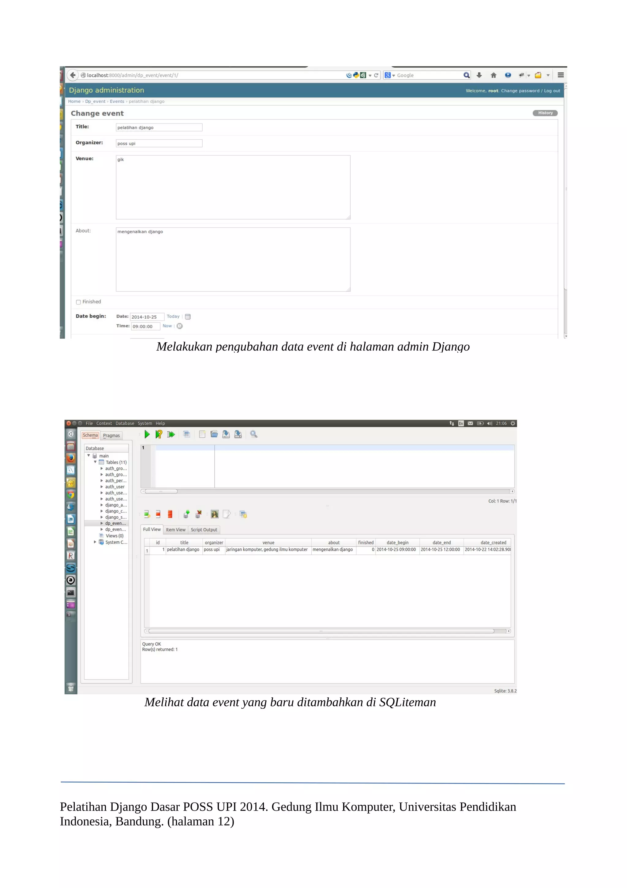 Melakukan pengubahan data event di halaman admin Django 
Melihat data event yang baru ditambahkan di SQLiteman 
Pelatihan Django Dasar POSS UPI 2014. Gedung Ilmu Komputer, Universitas Pendidikan 
Indonesia, Bandung. (halaman 12) 
 