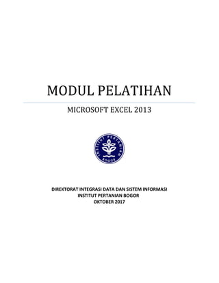 MODUL PELATIHAN
MICROSOFT EXCEL 2013
DIREKTORAT INTEGRASI DATA DAN SISTEM INFORMASI
INSTITUT PERTANIAN BOGOR
OKTOBER 2017
 