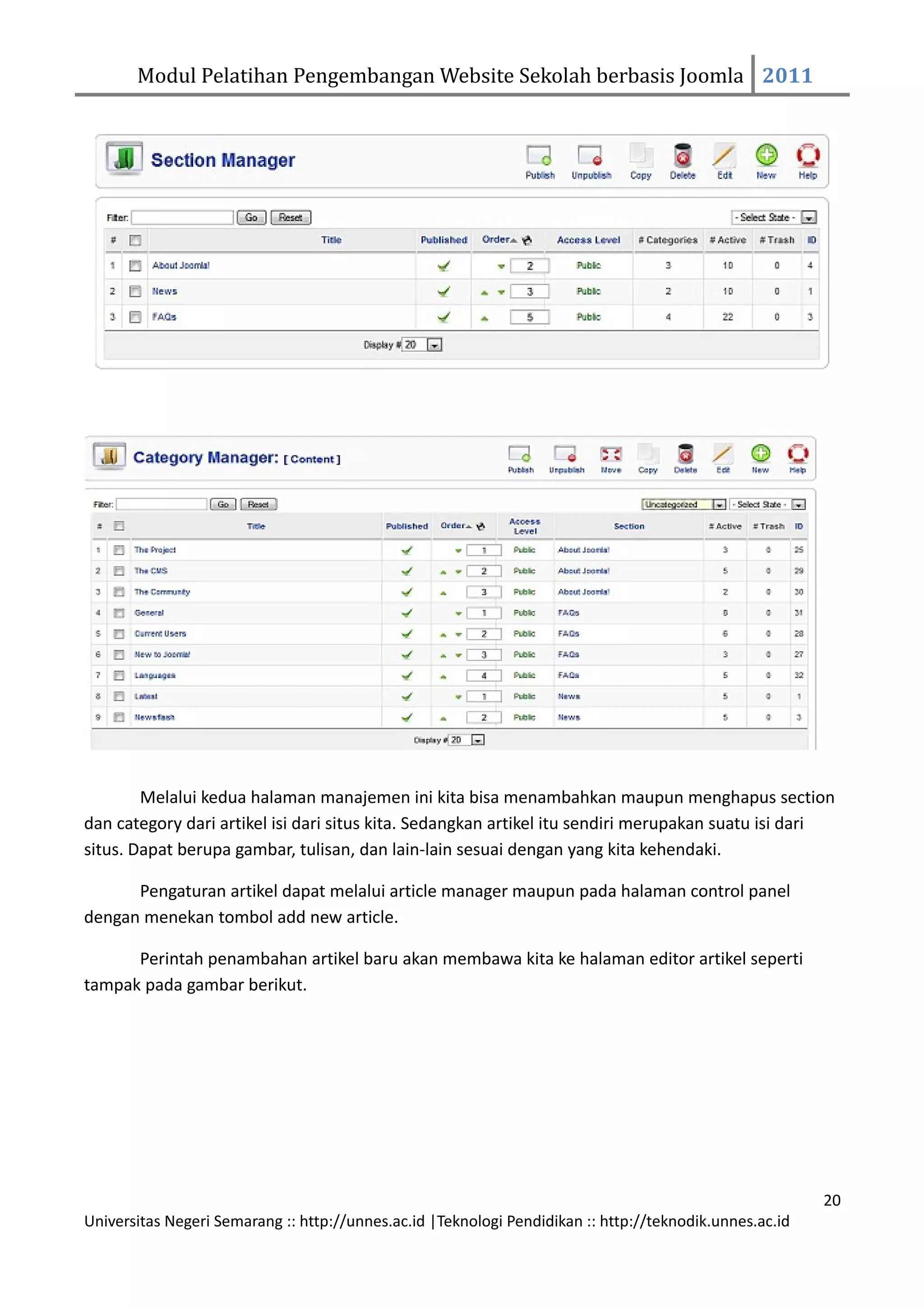 Modul Pelatihan Pengembangan Website Sekolah berbasis Joomla 2011




        Melalui kedua halaman manajemen ini kita bisa menambahkan maupun menghapus section
dan category dari artikel isi dari situs kita. Sedangkan artikel itu sendiri merupakan suatu isi dari
situs. Dapat berupa gambar, tulisan, dan lain-lain sesuai dengan yang kita kehendaki.

      Pengaturan artikel dapat melalui article manager maupun pada halaman control panel
dengan menekan tombol add new article.

      Perintah penambahan artikel baru akan membawa kita ke halaman editor artikel seperti
tampak pada gambar berikut.




                                                                                                         20
Universitas Negeri Semarang :: http://unnes.ac.id |Teknologi Pendidikan :: http://teknodik.unnes.ac.id
 