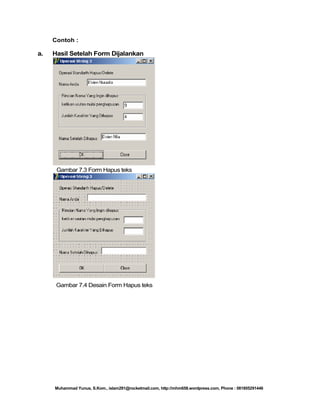 Contoh :

a.

Hasil Setelah Form Dijalankan

Gambar 7.3 Form Hapus teks

Gambar 7.4 Desain Form Hapus teks

Muhammad Yunus, S.Kom., islam291@rocketmail.com, http://mhm658.wordpress.com, Phone : 081805291446

 