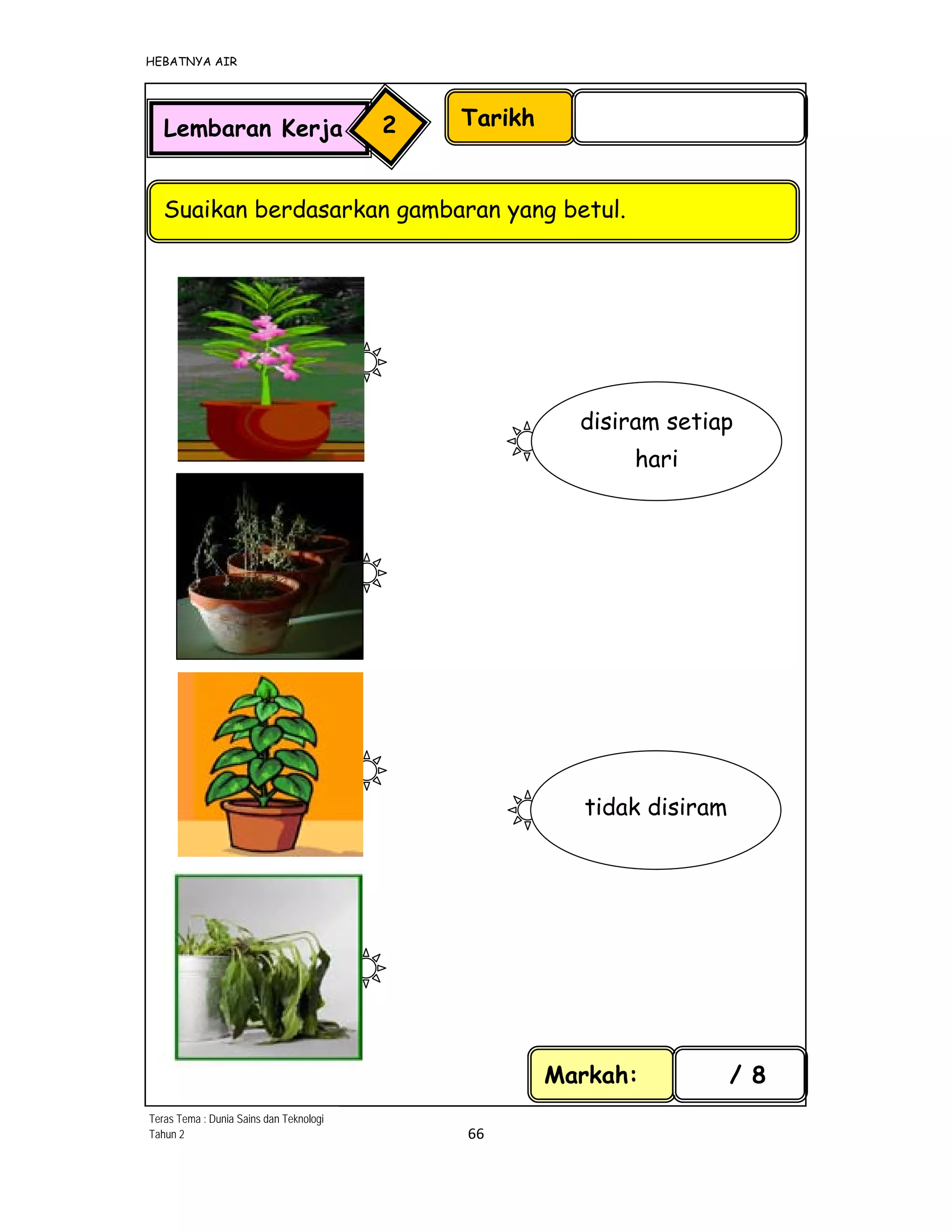 HEBATNYA AIR 
66 
 
Tarikh
Suaikan berdasarkan gambaran yang betul.
Markah: / 8
Lembaran Kerja 2
disiram setiap
hari
tidak disiram
Teras Tema : Dunia Sains dan Teknologi
Tahun 2
 