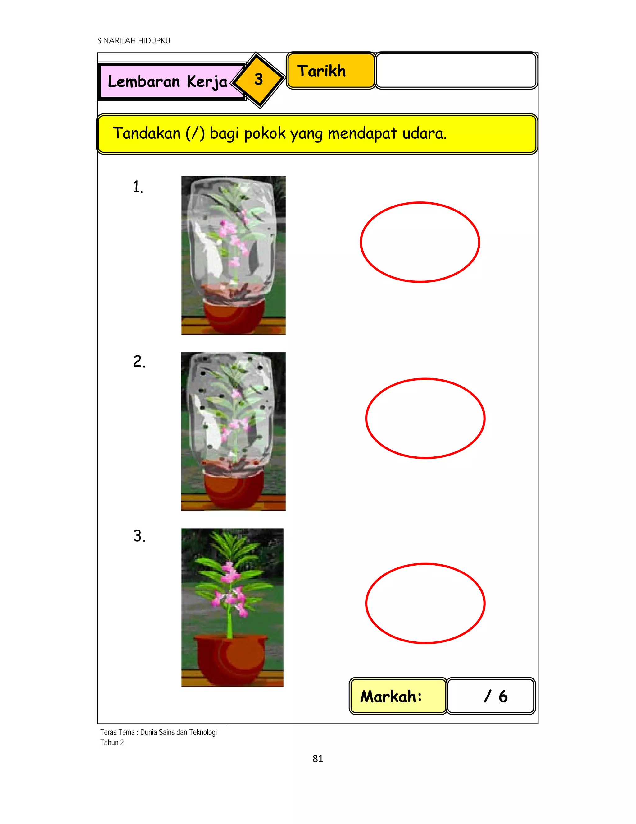 SINARILAH HIDUPKU
81 
 
1.
2.
3.
Tarikh
Tandakan (/) bagi pokok yang mendapat udara.
Lembaran Kerja 3
Markah: / 6
Teras Tema : Dunia Sains dan Teknologi
Tahun 2
 