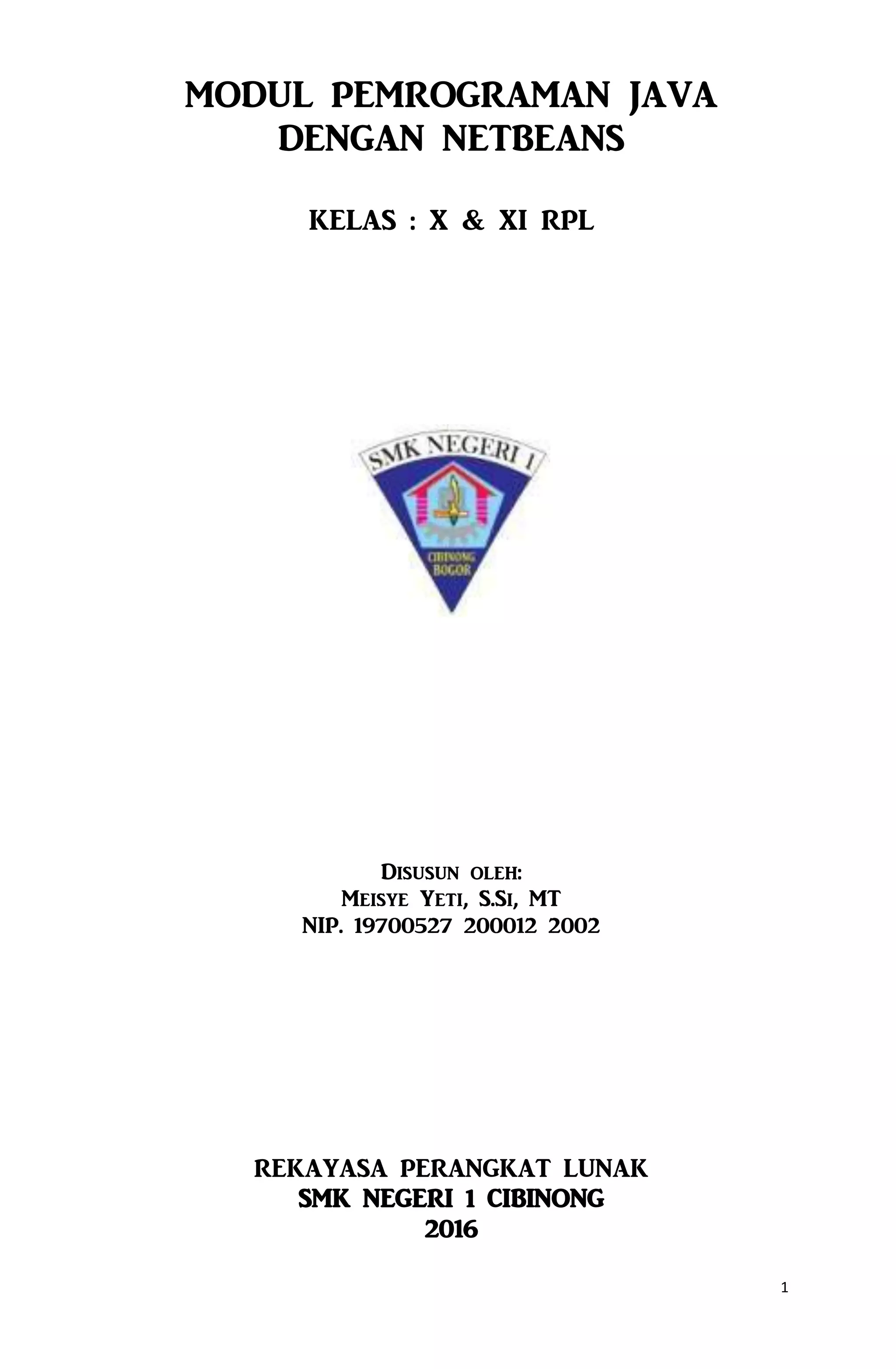 1 MODUL PEMROGRAMAN JAVA DENGAN NETBEANS KELAS : X & XI RPL Disusun oleh: Meisye Yeti, S.Si, MT NIP. 19700527 200012 2002 REKAYASA PERANGKAT LUNAK SMK NEGERI 1 CIBINONG 2016 