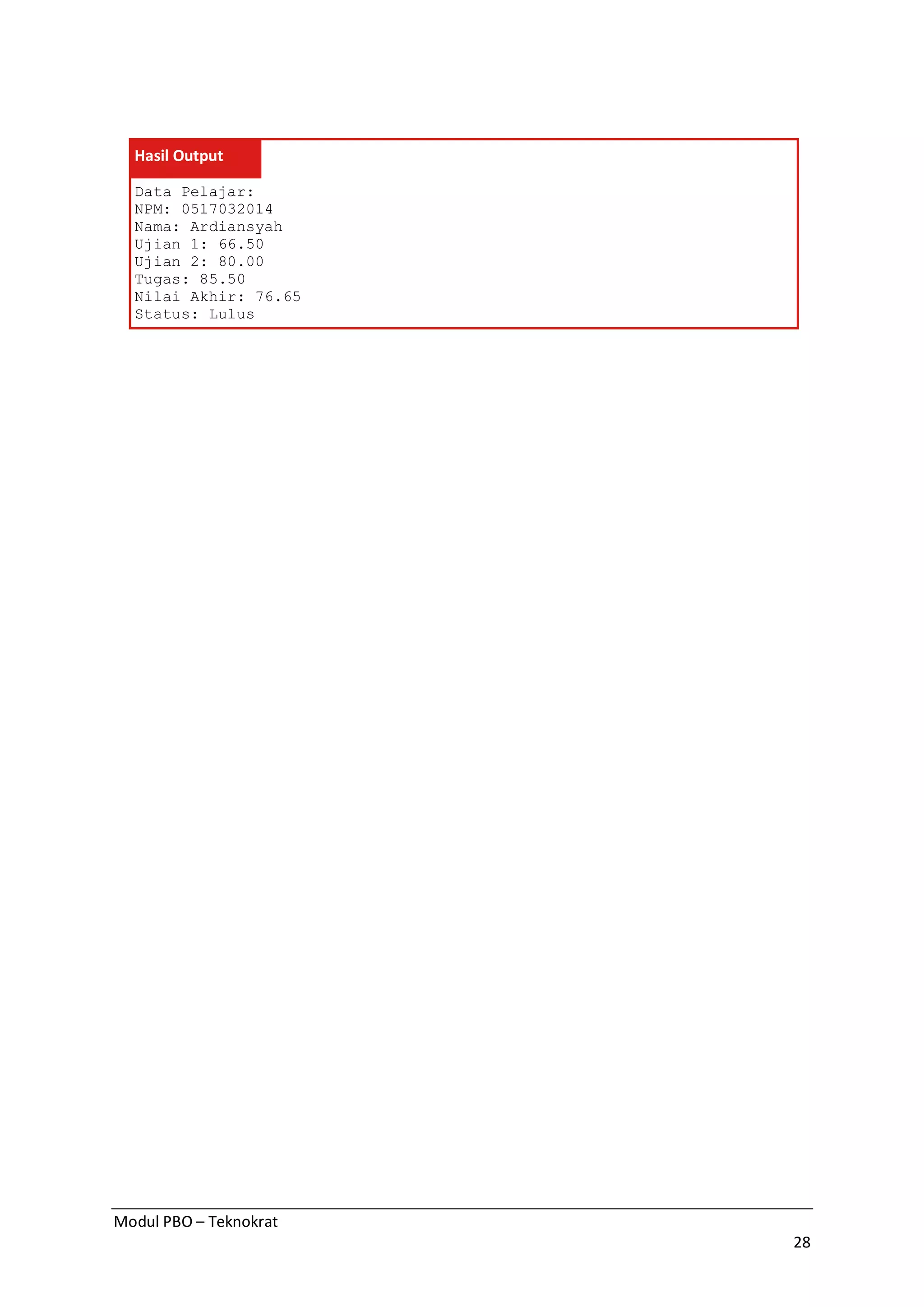 Modul PBO – Teknokrat
28
Hasil Output
Data Pelajar:
NPM: 0517032014
Nama: Ardiansyah
Ujian 1: 66.50
Ujian 2: 80.00
Tugas: 85.50
Nilai Akhir: 76.65
Status: Lulus
 