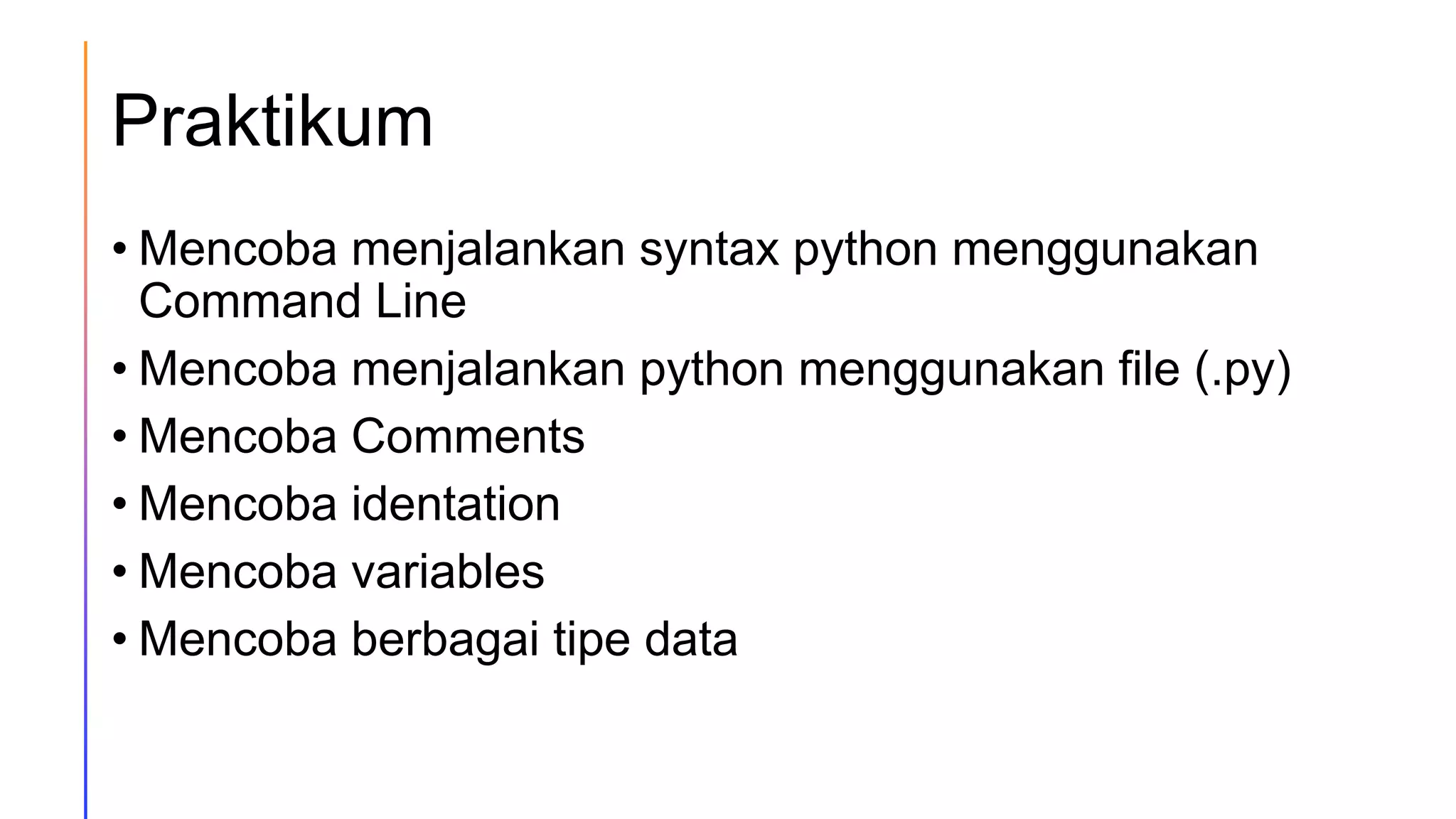 Praktikum
• Mencoba menjalankan syntax python menggunakan
Command Line
• Mencoba menjalankan python menggunakan file (.py)
• Mencoba Comments
• Mencoba identation
• Mencoba variables
• Mencoba berbagai tipe data
 