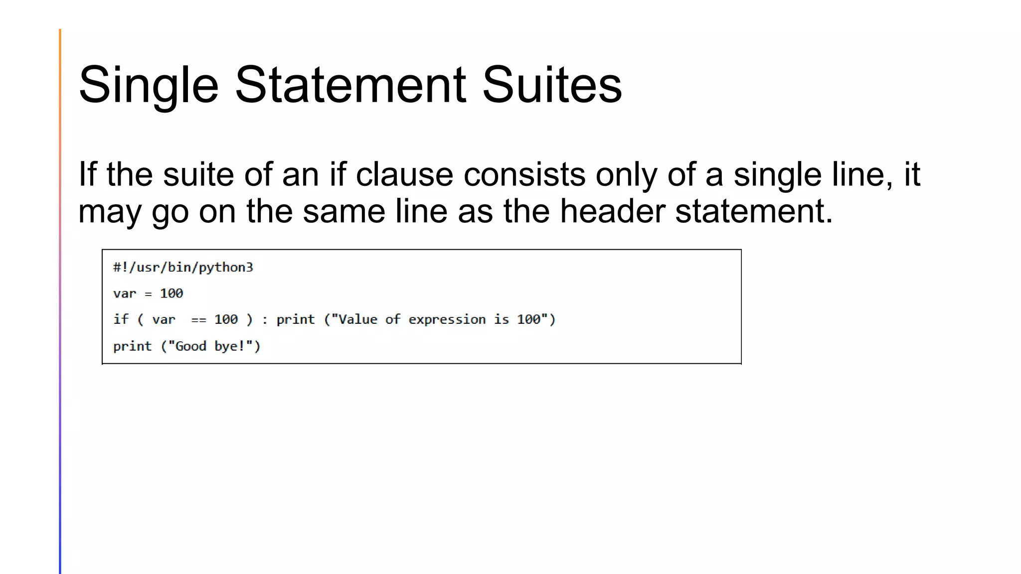 Single Statement Suites
If the suite of an if clause consists only of a single line, it
may go on the same line as the header statement.
 