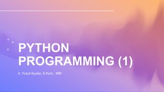 PYTHON
PROGRAMMING (1)
Ir. Yusuf Ayuba, S.Kom., MM
 