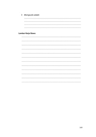 3 Mixingaudio adalah
...................................................................................................................
...................................................................................................................
...................................................................................................................
...................................................................................................................
Lembar Kerja Siswa
........................................................................................................................
........................................................................................................................
........................................................................................................................
........................................................................................................................
........................................................................................................................
........................................................................................................................
........................................................................................................................
........................................................................................................................
........................................................................................................................
........................................................................................................................
........................................................................................................................
........................................................................................................................
169
 